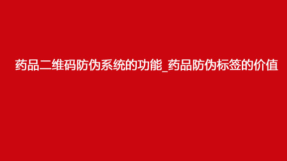 藥品二維碼防偽系統的功能_藥品防偽標簽的價值