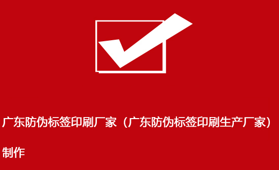 廣東防偽標簽印刷廠家（廣東防偽標簽印刷生產廠家）制作